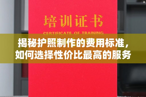 洛宁揭秘护照制作的费用标准，如何选择性价比最高的服务？