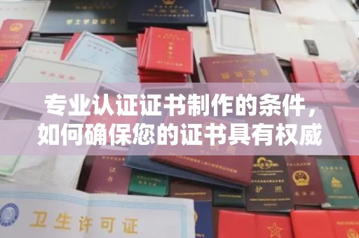 洛宁专业认证证书制作的条件，如何确保您的证书具有权威性和可信度