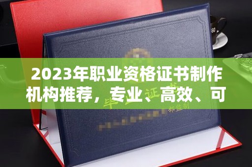 洛宁2023年职业资格证书制作机构推荐，专业、高效、可靠的选择指南